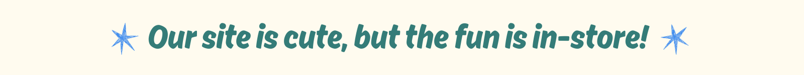 Our site is cute, but the fun is in-store!