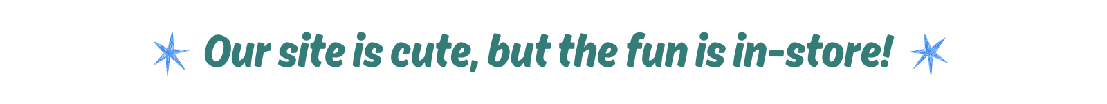 Our site is cute, but the fun is in-store!