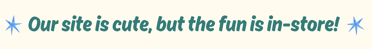 Our site is cute, but the fun is in-store!