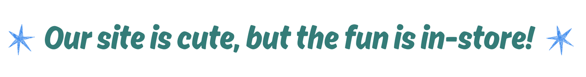 Our site is cute, but the fun is in-store!