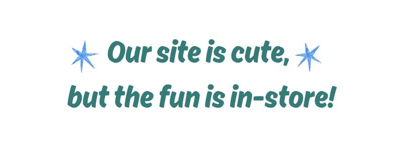 Our site is cute, but the fun is in-store!